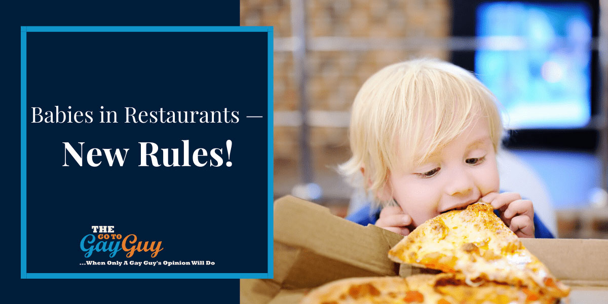 Babies in Restaurants — New Rules! The Go To Gay Guy